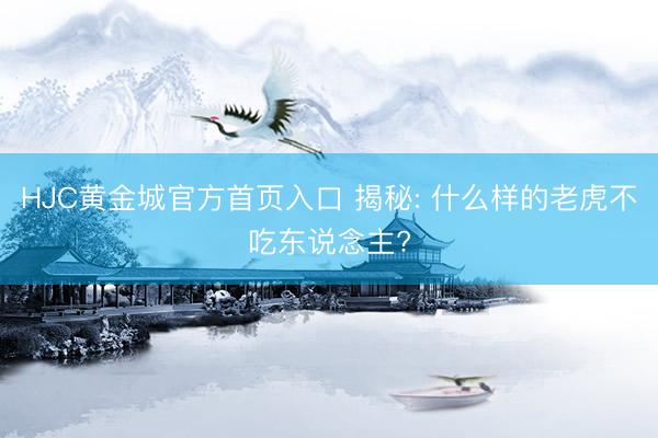 HJC黄金城官方首页入口 揭秘: 什么样的老虎不吃东说念主?