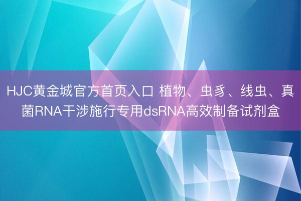 HJC黄金城官方首页入口 植物、虫豸、线虫、真菌RNA干涉施行专用dsRNA高效制备试剂盒