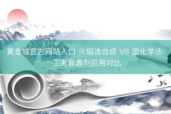 黄金城官方网站入口 火焰法合成 VS 湿化学法: 工夫旨趣与应用对比