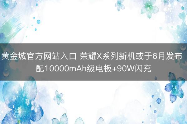 黄金城官方网站入口 荣耀X系列新机或于6月发布 配10000mAh级电板+90W闪充