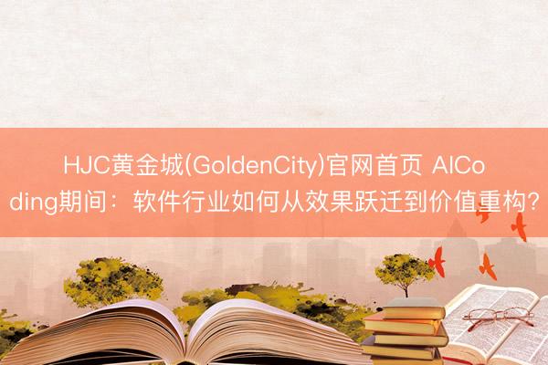 HJC黄金城(GoldenCity)官网首页 AICoding期间：软件行业如何从效果跃迁到价值重构?