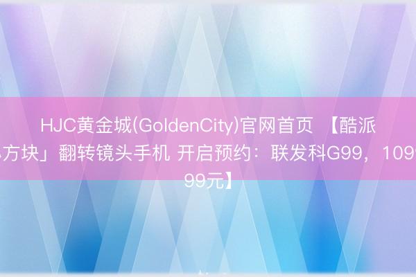HJC黄金城(GoldenCity)官网首页 【酷派「小方块」翻转镜头手机 开启预约:联发科G99,1099元】