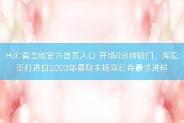 HJC黄金城官方首页入口 开场6分钟破门，库尼亚打进自2003年曼联主场双红会最快进球