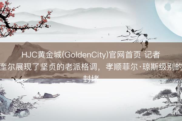 HJC黄金城(GoldenCity)官网首页 记者：马奎尔展现了坚贞的老派格调，孝顺菲尔·琼斯级别的封堵
