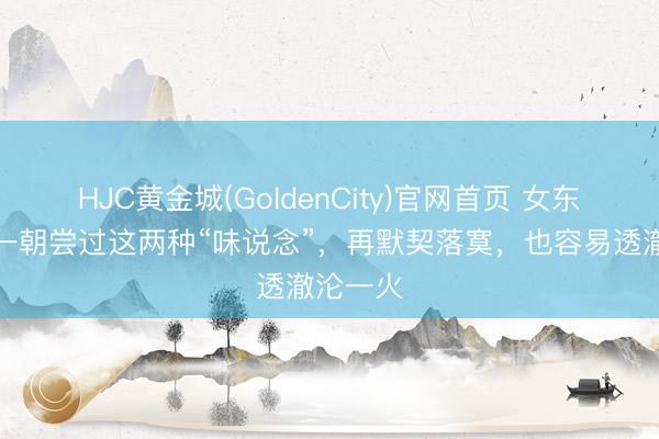 HJC黄金城(GoldenCity)官网首页 女东说念主一朝尝过这两种“味说念”,再默契落寞,也容易透澈沦一火
