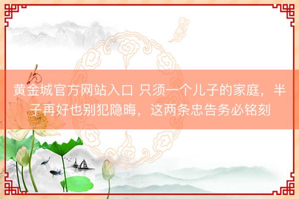 黄金城官方网站入口 只须一个儿子的家庭,半子再好也别犯隐晦,这两条忠告务必铭刻