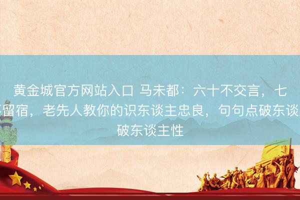 黄金城官方网站入口 马未都：六十不交言，七十不留宿，老先人教你的识东谈主忠良，句句点破东谈主性