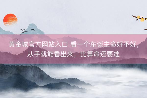 黄金城官方网站入口 看一个东谈主命好不好，从手就能看出来，比算命还要准
