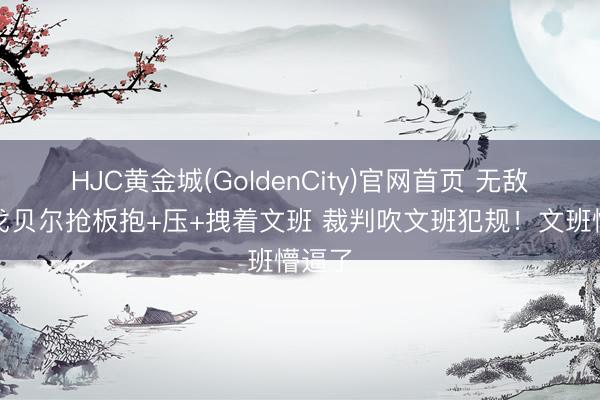 HJC黄金城(GoldenCity)官网首页 无敌了…戈贝尔抢板抱+压+拽着文班 裁判吹文班犯规！文班懵逼了