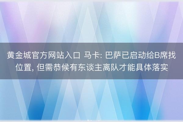 黄金城官方网站入口 马卡: 巴萨已启动给B席找位置， 但需恭候有东谈主离队才能具体落实