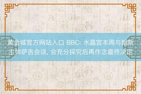 黄金城官方网站入口 BBC: 水晶宫本周与朗斯主帅萨吉会谈， 会充分探究后再作念最终决定