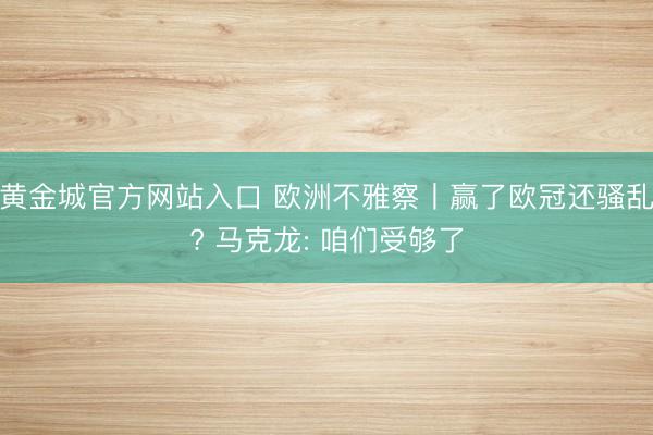 黄金城官方网站入口 欧洲不雅察丨赢了欧冠还骚乱? 马克龙: 咱们受够了