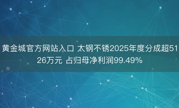 黄金城官方网站入口 太钢不锈2025年度分成超5126万元 占归母净利润99.49%