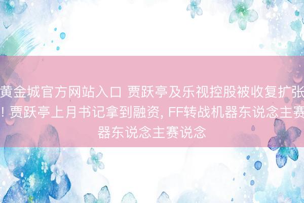 黄金城官方网站入口 贾跃亭及乐视控股被收复扩张26亿! 贾跃亭上月书记拿到融资， FF转战机器东说念主赛说念