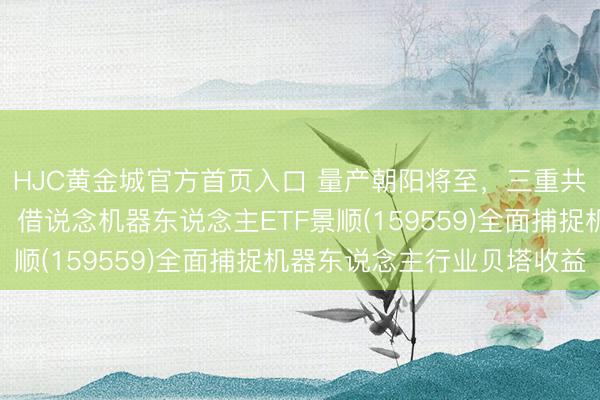 HJC黄金城官方首页入口 量产朝阳将至，三重共振下的万亿级赛说念！借说念机器东说念主ETF景顺(159559)全面捕捉机器东说念主行业贝塔收益
