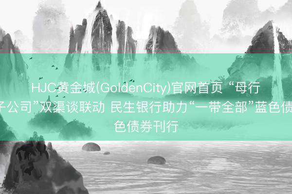HJC黄金城(GoldenCity)官网首页 “母行+搭理子公司”双渠谈联动 民生银行助力“一带全部”蓝色债券刊行