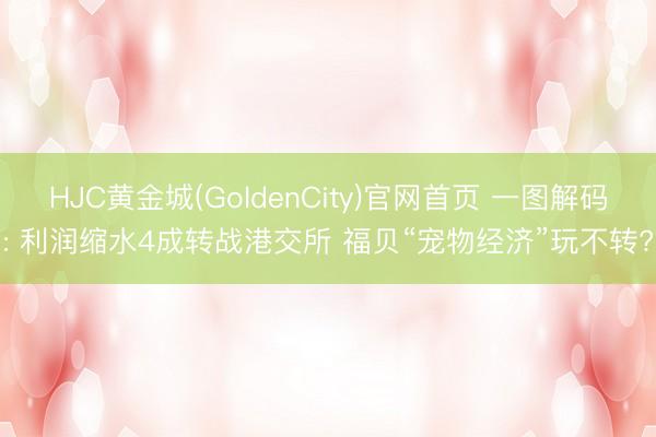 HJC黄金城(GoldenCity)官网首页 一图解码: 利润缩水4成转战港交所 福贝“宠物经济”玩不转?