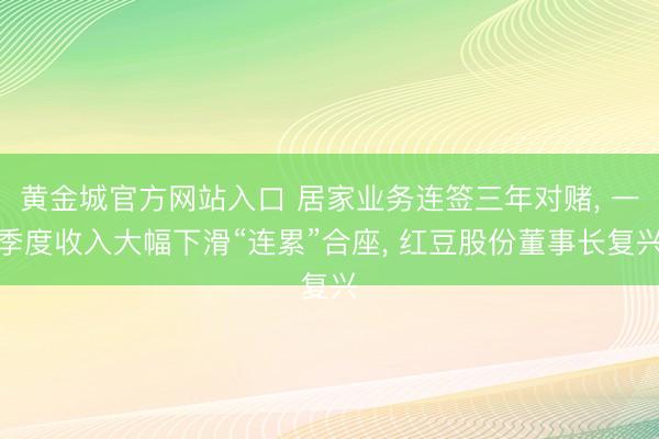黄金城官方网站入口 居家业务连签三年对赌， 一季度收入大幅下滑“连累”合座， 红豆股份董事长复兴