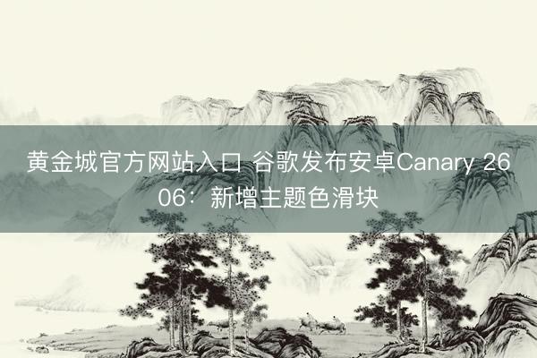 黄金城官方网站入口 谷歌发布安卓Canary 2606：新增主题色滑块