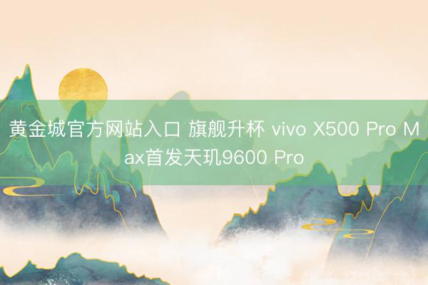 黄金城官方网站入口 旗舰升杯 vivo X500 Pro Max首发天玑9600 Pro