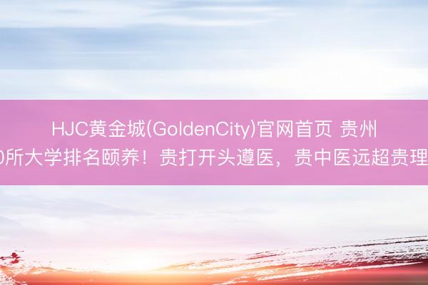 HJC黄金城(GoldenCity)官网首页 贵州20所大学排名颐养！贵打开头遵医，贵中医远超贵理工