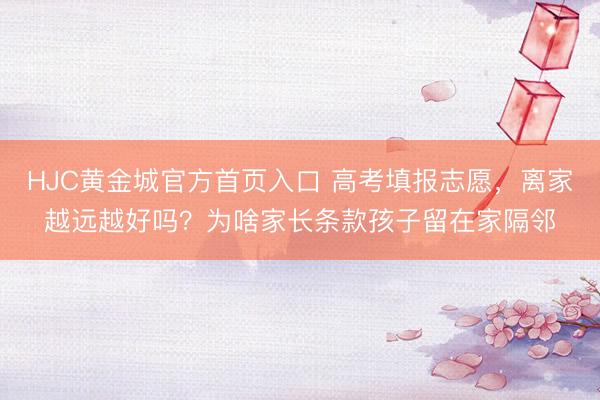 HJC黄金城官方首页入口 高考填报志愿，离家越远越好吗？为啥家长条款孩子留在家隔邻