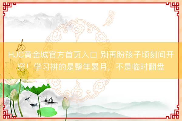 HJC黄金城官方首页入口 别再盼孩子顷刻间开窍！学习拼的是整年累月，不是临时翻盘