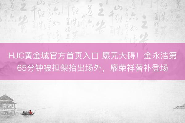 HJC黄金城官方首页入口 愿无大碍！金永浩第65分钟被担架抬出场外，廖荣祥替补登场