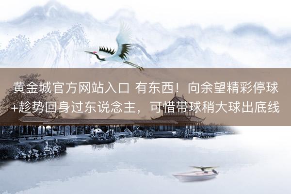 黄金城官方网站入口 有东西！向余望精彩停球+趁势回身过东说念主，可惜带球稍大球出底线