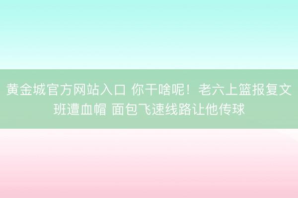 黄金城官方网站入口 你干啥呢！老六上篮报复文班遭血帽 面包飞速线路让他传球
