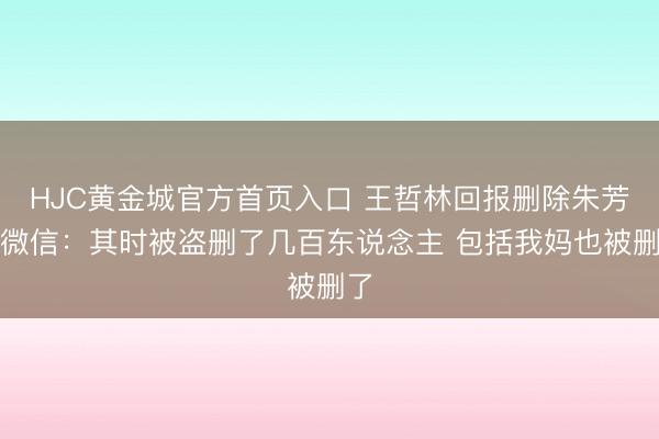 HJC黄金城官方首页入口 王哲林回报删除朱芳雨微信:其时被盗删了几百东说念主 包括我妈也被删了