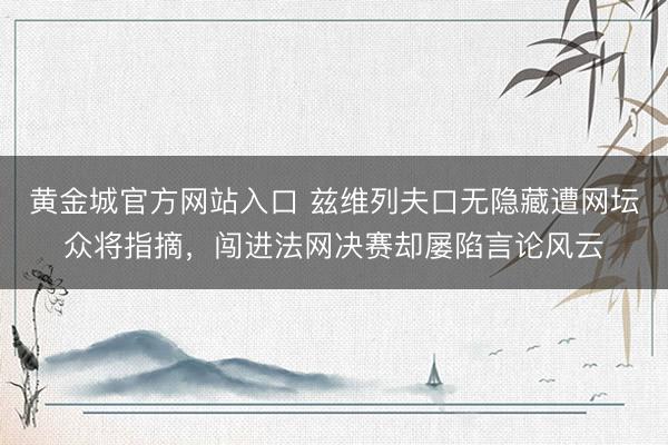 黄金城官方网站入口 兹维列夫口无隐藏遭网坛众将指摘，闯进法网决赛却屡陷言论风云