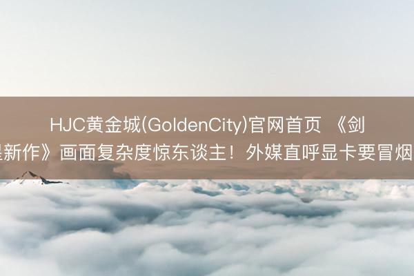HJC黄金城(GoldenCity)官网首页 《剑星新作》画面复杂度惊东谈主！外媒直呼显卡要冒烟了