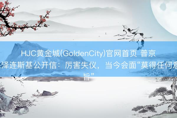 HJC黄金城(GoldenCity)官网首页 普京复兴泽连斯基公开信：厉害失仪，当今会面“莫得任何意旨”