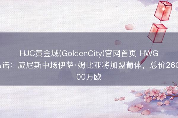HJC黄金城(GoldenCity)官网首页 HWG！罗马诺：威尼斯中场伊萨·姆比亚将加盟葡体，总价2600万欧