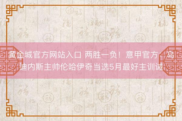 黄金城官方网站入口 两胜一负！意甲官方：乌迪内斯主帅伦哈伊奇当选5月最好主训诫