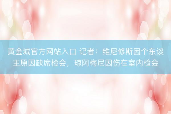 黄金城官方网站入口 记者：维尼修斯因个东谈主原因缺席检会，琼阿梅尼因伤在室内检会