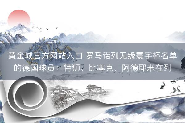 黄金城官方网站入口 罗马诺列无缘寰宇杯名单的德国球员:特狮、比塞克、阿德耶米在列