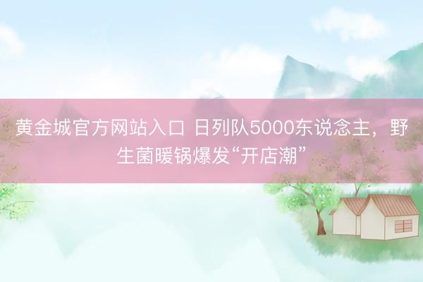 黄金城官方网站入口 日列队5000东说念主，野生菌暖锅爆发“开店潮”