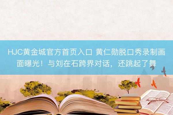 HJC黄金城官方首页入口 黄仁勋脱口秀录制画面曝光！与刘在石跨界对话，还跳起了舞