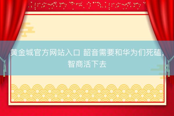黄金城官方网站入口 韶音需要和华为们死磕，智商活下去