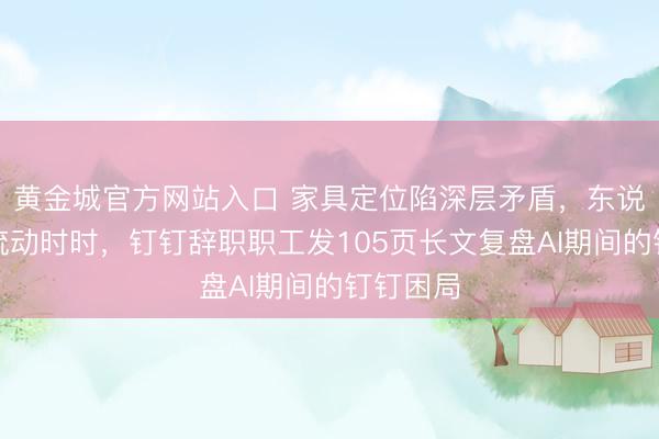 黄金城官方网站入口 家具定位陷深层矛盾，东说念主员流动时时，钉钉辞职职工发105页长文复盘AI期间的钉钉困局