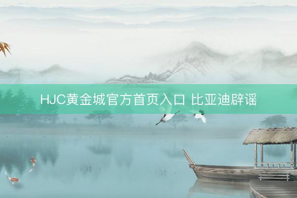 HJC黄金城官方首页入口 比亚迪辟谣