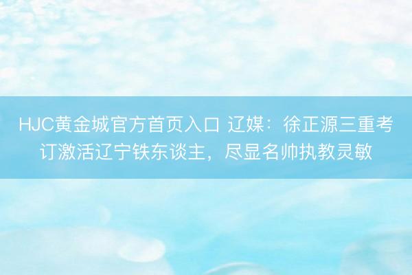 HJC黄金城官方首页入口 辽媒：徐正源三重考订激活辽宁铁东谈主，尽显名帅执教灵敏