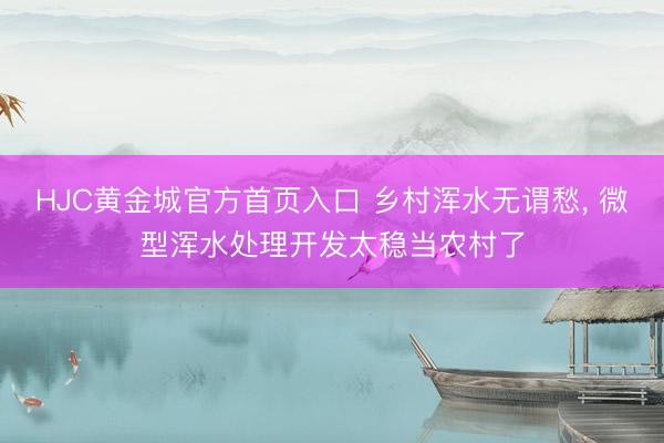 HJC黄金城官方首页入口 乡村浑水无谓愁， 微型浑水处理开发太稳当农村了