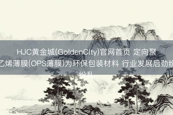 HJC黄金城(GoldenCity)官网首页 定向聚苯乙烯薄膜(OPS薄膜)为环保包装材料 行业发展后劲纷乱