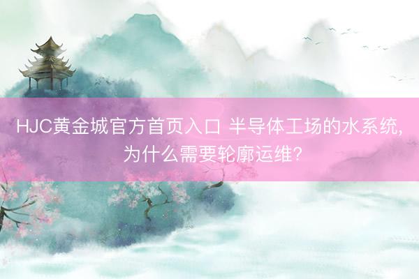 HJC黄金城官方首页入口 半导体工场的水系统， 为什么需要轮廓运维?