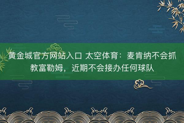 黄金城官方网站入口 太空体育：麦肯纳不会抓教富勒姆，近期不会接办任何球队