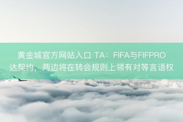 黄金城官方网站入口 TA：FIFA与FIFPRO达契约，两边将在转会规则上领有对等言语权