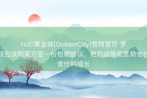 HJC黄金城(GoldenCity)官网首页 罗西：曼联应该和莱万签一份短期协议，他的训导能匡助舍什科成长